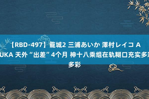 【RBD-497】籠城2 三浦あいか 澤村レイコ ASUKA 天外“出差”4个月 神十八乘组在轨糊口充实多彩