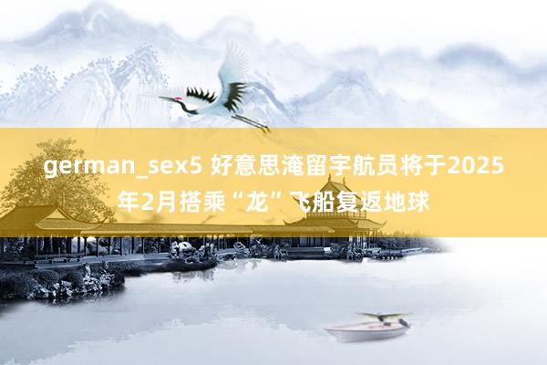 german_sex5 好意思淹留宇航员将于2025年2月搭乘“龙”飞船复返地球