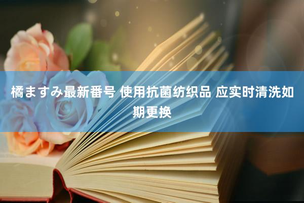 橘ますみ最新番号 使用抗菌纺织品 应实时清洗如期更换