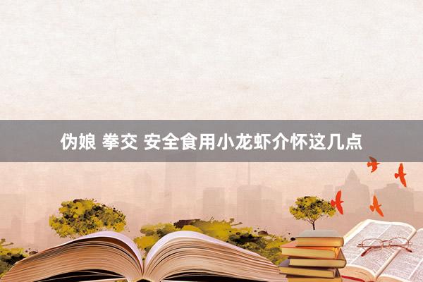 伪娘 拳交 安全食用小龙虾介怀这几点