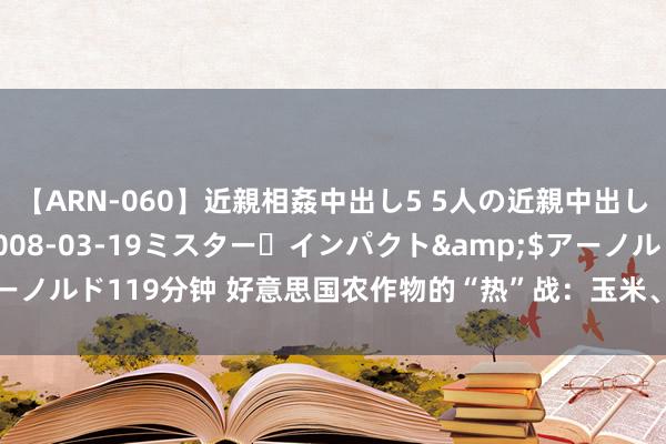 【ARN-060】近親相姦中出し5 5人の近親中出し物語</a>2008-03-19ミスター・インパクト&$アーノルド119分钟 好意思国农作物的“热”战：玉米、大豆与小麦的雅瞻念博弈