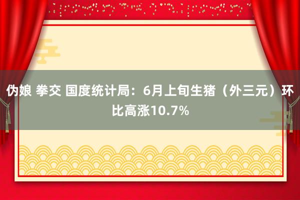 伪娘 拳交 国度统计局：6月上旬生猪（外三元）环比高涨10.7%