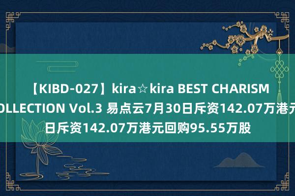 【KIBD-027】kira☆kira BEST CHARISMA☆MODEL☆COLLECTION Vol.3 易点云7月30日斥资142.07万港元回购95.55万股