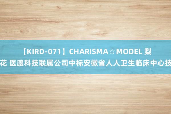 【KIRD-071】CHARISMA☆MODEL 梨々花 医渡科技联属公司中标安徽省人人卫生临床中心技俩