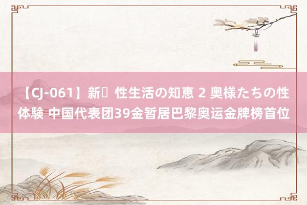 【CJ-061】新・性生活の知恵 2 奥様たちの性体験 中国代表团39金暂居巴黎奥运金牌榜首位