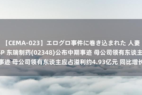 【CEMA-023】エログロ事件に巻き込まれた 人妻たちの昭和史 210分SP 东瑞制药(02348)公布中期事迹 母公司领有东谈主应占溢利约4.93亿元 同比增长92.6%