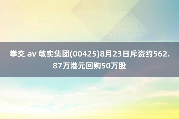 拳交 av 敏实集团(00425)8月23日斥资约562.87万港元回购50万股