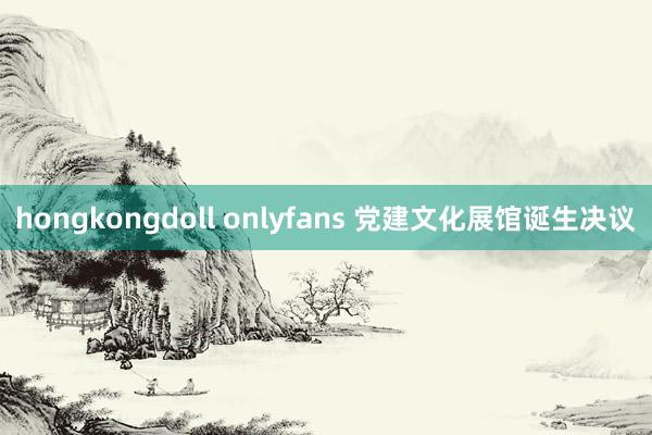 hongkongdoll onlyfans 党建文化展馆诞生决议