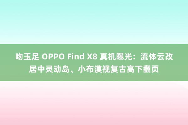 吻玉足 OPPO Find X8 真机曝光：流体云改居中灵动岛、小布漠视复古高下翻页