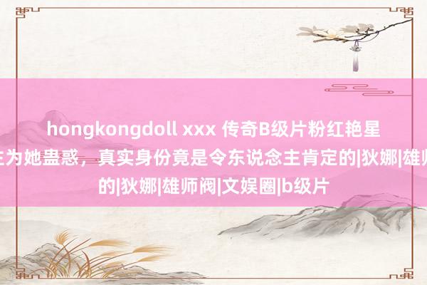 hongkongdoll xxx 传奇B级片粉红艳星，上千男东说念主为她蛊惑，真实身份竟是令东说念主肯定的|狄娜|雄师阀|文娱圈|b级片