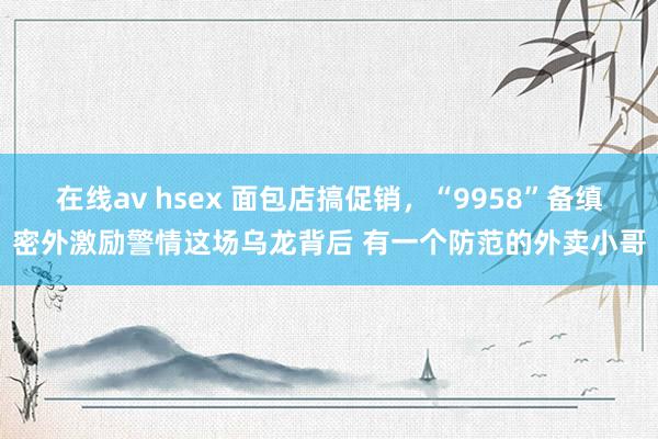 在线av hsex 面包店搞促销，“9958”备缜密外激励警情这场乌龙背后 有一个防范的外卖小哥