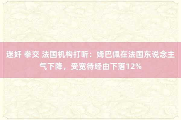 迷奸 拳交 法国机构打听：姆巴佩在法国东说念主气下降，受宽待经由下落12%